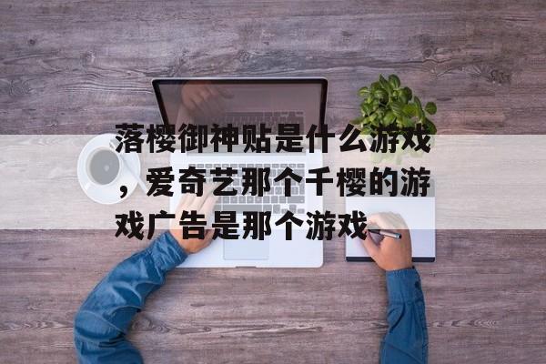 落樱御神贴是什么游戏,爱奇艺那个千樱的游戏广告是那个游戏 落樱御神贴是什么游戏,爱奇艺那个千樱的游戏广告是那个游戏