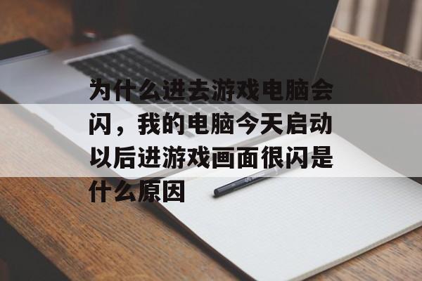为什么进去游戏电脑会闪,我的电脑今天启动以后进游戏画面很闪是什么原因 为什么进去游戏电脑会闪,我的电脑今天启动以后进游戏画面很闪是什么原因