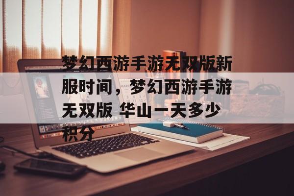 梦幻西游手游无双版新服时间,梦幻西游手游无双版 华山一天多少积分 梦幻西游手游无双版新服时间,梦幻西游手游无双版 华山一天多少积分