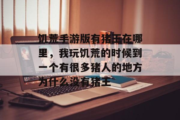 饥荒手游版有猪王在哪里,我玩饥荒的时候到一个有很多猪人的地方为什么没有猪王 饥荒手游版有猪王在哪里,我玩饥荒的时候到一个有很多猪人的地方为什么没有猪王