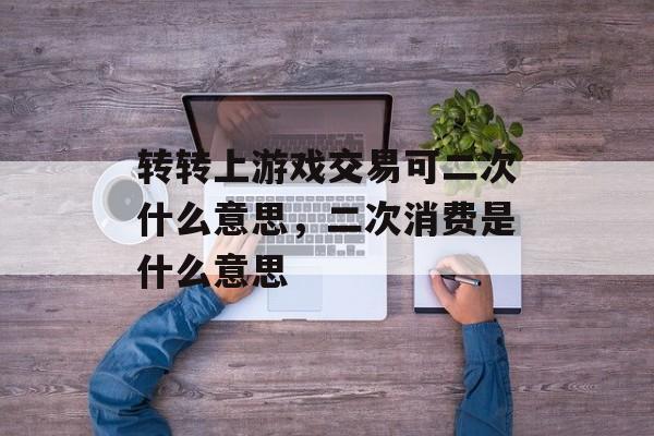转转上游戏交易可二次什么意思,二次消费是什么意思 转转上游戏交易可二次什么意思,二次消费是什么意思