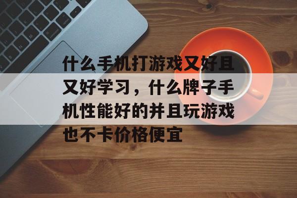 什么手机打游戏又好且又好学习,什么牌子手机性能好的并且玩游戏也不卡价格便宜 什么手机打游戏又好且又好学习,什么牌子手机性能好的并且玩游戏也不卡价格便宜