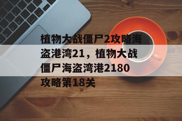 植物大战僵尸2攻略海盗港湾21,植物大战僵尸海盗湾港2180攻略第18关 植物大战僵尸2攻略海盗港湾21,植物大战僵尸海盗湾港2180攻略第18关