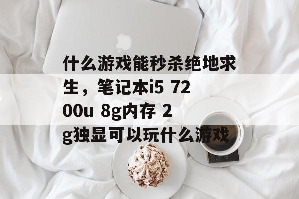 什么游戏能秒杀绝地求生,笔记本i5 7200u 8g内存 2g独显可以玩什么游戏 什么游戏能秒杀绝地求生,笔记本i5 7200u 8g内存 2g独显可以玩什么游戏