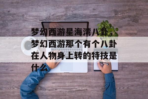 梦幻西游星海湾八卦,梦幻西游那个有个八卦在人物身上转的特技是什么 梦幻西游星海湾八卦,梦幻西游那个有个八卦在人物身上转的特技是什么