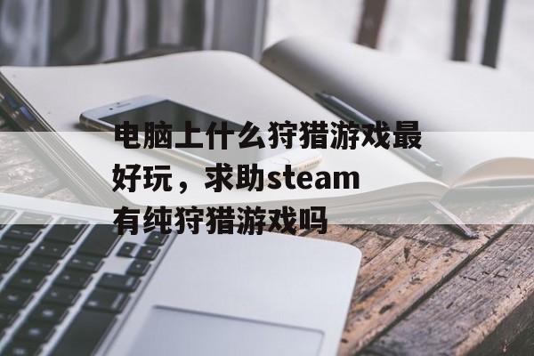 电脑上什么狩猎游戏最好玩,求助steam有纯狩猎游戏吗 电脑上什么狩猎游戏最好玩,求助steam有纯狩猎游戏吗