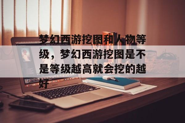 梦幻西游挖图和人物等级,梦幻西游挖图是不是等级越高就会挖的越好 梦幻西游挖图和人物等级,梦幻西游挖图是不是等级越高就会挖的越好
