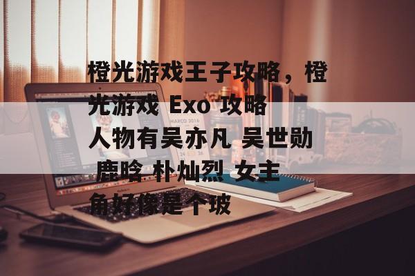 橙光游戏王子攻略,橙光游戏 Exo 攻略人物有吴亦凡 吴世勋 鹿晗 朴灿烈 女主角好像是个玻 橙光游戏王子攻略,橙光游戏 Exo 攻略人物有吴亦凡 吴世勋 鹿晗 朴灿烈 女主角好像是个玻