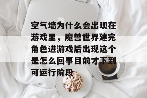 空气墙为什么会出现在游戏里,魔兽世界建完角色进游戏后出现这个是怎么回事目前才下到可运行阶段 空气墙为什么会出现在游戏里,魔兽世界建完角色进游戏后出现这个是怎么回事目前才下到可运行阶段
