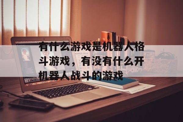 有什么游戏是机器人格斗游戏,有没有什么开机器人战斗的游戏 有什么游戏是机器人格斗游戏,有没有什么开机器人战斗的游戏