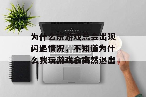 为什么玩游戏总会出现闪退情况,不知道为什么我玩游戏会突然退出 为什么玩游戏总会出现闪退情况,不知道为什么我玩游戏会突然退出