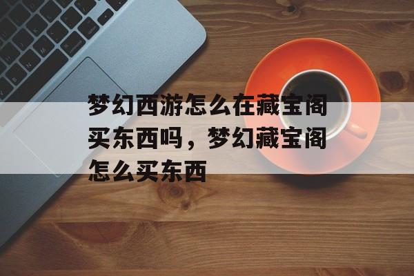 梦幻西游怎么在藏宝阁买东西吗,梦幻藏宝阁怎么买东西 梦幻西游怎么在藏宝阁买东西吗,梦幻藏宝阁怎么买东西