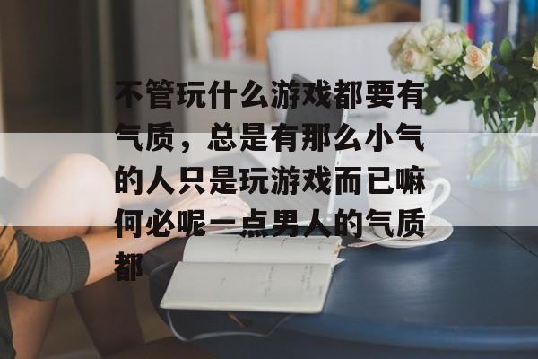 不管玩什么游戏都要有气质,总是有那么小气的人只是玩游戏而已嘛何必呢一点男人的气质都 不管玩什么游戏都要有气质,总是有那么小气的人只是玩游戏而已嘛何必呢一点男人的气质都