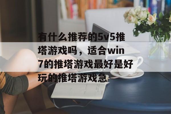 有什么推荐的5v5推塔游戏吗,适合win7的推塔游戏最好是好玩的推塔游戏急 有什么推荐的5v5推塔游戏吗,适合win7的推塔游戏最好是好玩的推塔游戏急