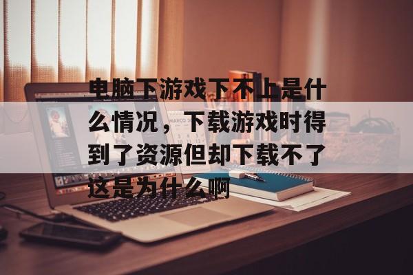 电脑下游戏下不上是什么情况,下载游戏时得到了资源但却下载不了这是为什么啊 电脑下游戏下不上是什么情况,下载游戏时得到了资源但却下载不了这是为什么啊