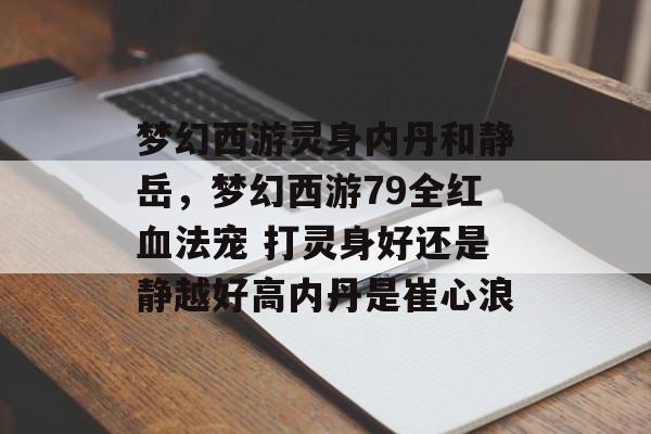 梦幻西游灵身内丹和静岳,梦幻西游79全红血法宠 打灵身好还是静越好高内丹是崔心浪 梦幻西游灵身内丹和静岳,梦幻西游79全红血法宠 打灵身好还是静越好高内丹是崔心浪