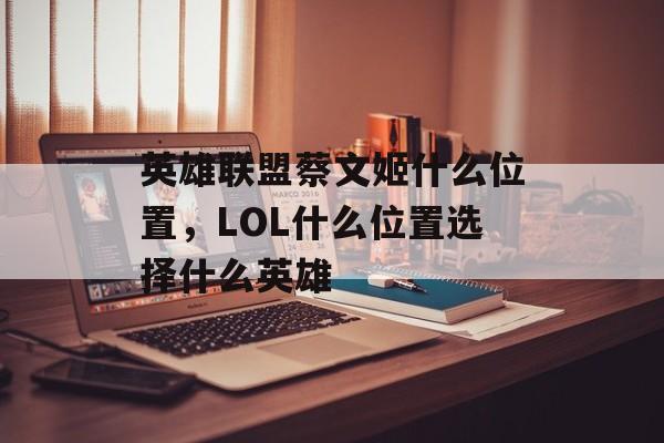 英雄联盟蔡文姬什么位置,LOL什么位置选择什么英雄 英雄联盟蔡文姬什么位置,LOL什么位置选择什么英雄