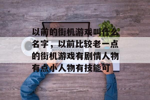 以前的街机游戏叫什么名字,以前比较老一点的街机游戏有剧情人物有点小人物有技能可 以前的街机游戏叫什么名字,以前比较老一点的街机游戏有剧情人物有点小人物有技能可