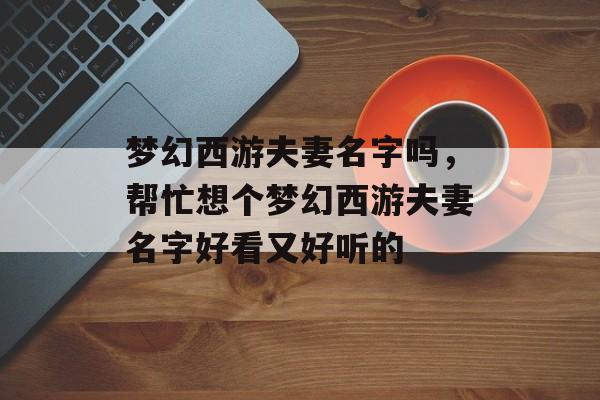 梦幻西游夫妻名字吗,帮忙想个梦幻西游夫妻名字好看又好听的 梦幻西游夫妻名字吗,帮忙想个梦幻西游夫妻名字好看又好听的