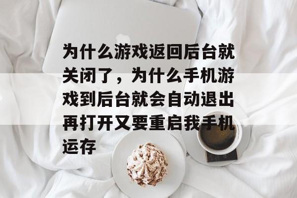 为什么游戏返回后台就关闭了,为什么手机游戏到后台就会自动退出再打开又要重启我手机运存 为什么游戏返回后台就关闭了,为什么手机游戏到后台就会自动退出再打开又要重启我手机运存