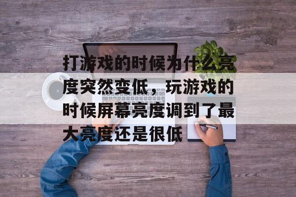 打游戏的时候为什么亮度突然变低,玩游戏的时候屏幕亮度调到了最大亮度还是很低 打游戏的时候为什么亮度突然变低,玩游戏的时候屏幕亮度调到了最大亮度还是很低