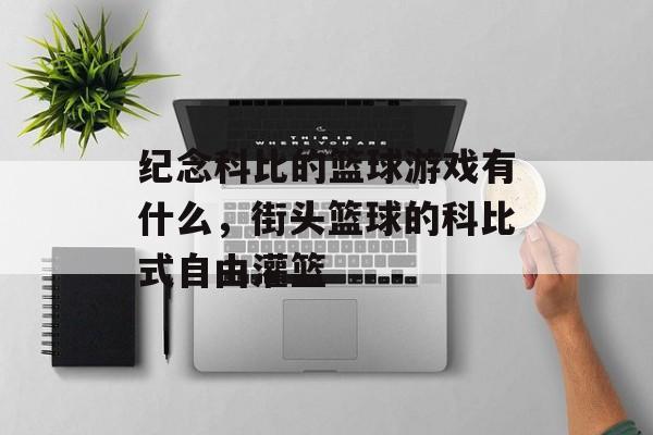 纪念科比的篮球游戏有什么,街头篮球的科比式自由灌篮 纪念科比的篮球游戏有什么,街头篮球的科比式自由灌篮