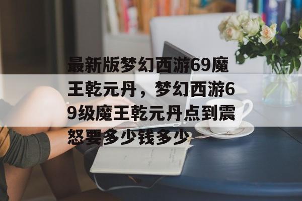 最新版梦幻西游69魔王乾元丹,梦幻西游69级魔王乾元丹点到震怒要多少钱多少 最新版梦幻西游69魔王乾元丹,梦幻西游69级魔王乾元丹点到震怒要多少钱多少