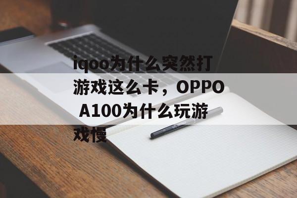 iqoo为什么突然打游戏这么卡,OPPO A100为什么玩游戏慢 iqoo为什么突然打游戏这么卡,OPPO A100为什么玩游戏慢