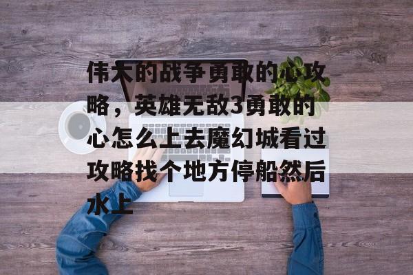 伟大的战争勇敢的心攻略，英雄无敌3勇敢的心怎么上去魔幻城看过攻略找个地方停船然后水上
