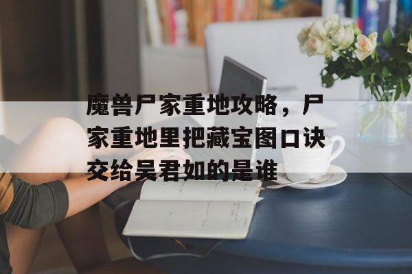 魔兽尸家重地攻略,尸家重地里把藏宝图口诀交给吴君如的是谁 魔兽尸家重地攻略,尸家重地里把藏宝图口诀交给吴君如的是谁