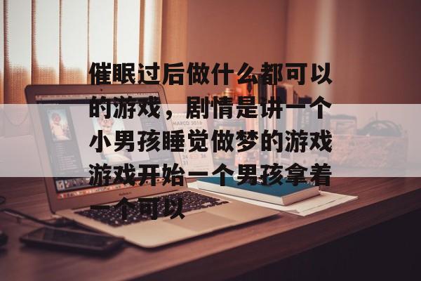 催眠过后做什么都可以的游戏，剧情是讲一个小男孩睡觉做梦的游戏游戏开始一个男孩拿着一个可以