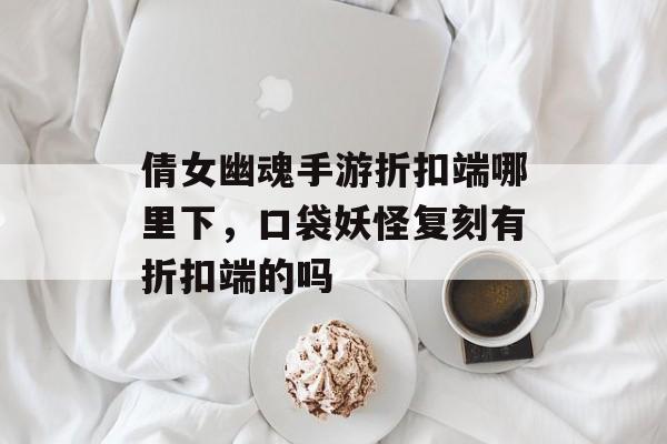 倩女幽魂手游折扣端哪里下,口袋妖怪复刻有折扣端的吗 倩女幽魂手游折扣端哪里下,口袋妖怪复刻有折扣端的吗
