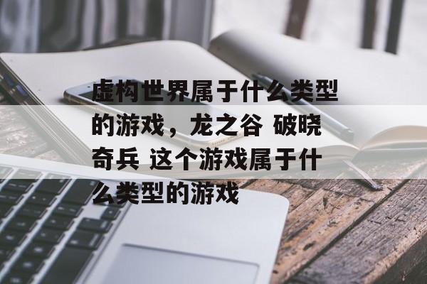虚构世界属于什么类型的游戏,龙之谷 破晓奇兵 这个游戏属于什么类型的游戏 虚构世界属于什么类型的游戏,龙之谷 破晓奇兵 这个游戏属于什么类型的游戏