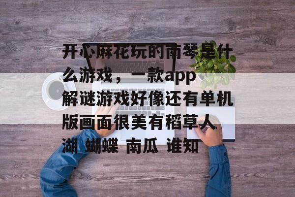 开心麻花玩的南琴是什么游戏,一款app 解谜游戏好像还有单机版画面很美有稻草人 湖 蝴蝶 南瓜 谁知 开心麻花玩的南琴是什么游戏,一款app 解谜游戏好像还有单机版画面很美有稻草人 湖 蝴蝶 南瓜 谁知