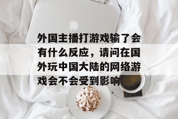 外国主播打游戏输了会有什么反应,请问在国外玩中国大陆的网络游戏会不会受到影响 外国主播打游戏输了会有什么反应,请问在国外玩中国大陆的网络游戏会不会受到影响