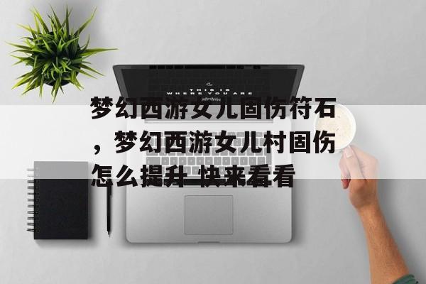 梦幻西游女儿固伤符石,梦幻西游女儿村固伤怎么提升 快来看看 梦幻西游女儿固伤符石,梦幻西游女儿村固伤怎么提升 快来看看