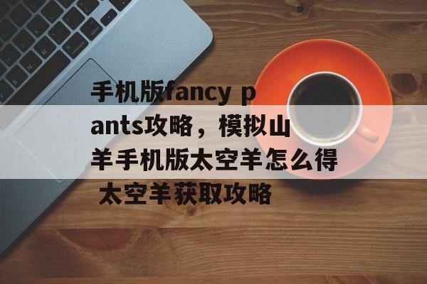 手机版fancy pants攻略,模拟山羊手机版太空羊怎么得 太空羊获取攻略 手机版fancy pants攻略,模拟山羊手机版太空羊怎么得 太空羊获取攻略