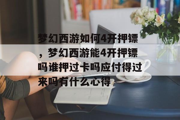 梦幻西游如何4开押镖,梦幻西游能4开押镖吗谁押过卡吗应付得过来吗有什么心得 梦幻西游如何4开押镖,梦幻西游能4开押镖吗谁押过卡吗应付得过来吗有什么心得
