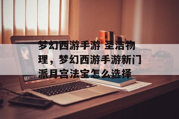 梦幻西游手游 圣洁物理，梦幻西游手游新门派月宫法宝怎么选择