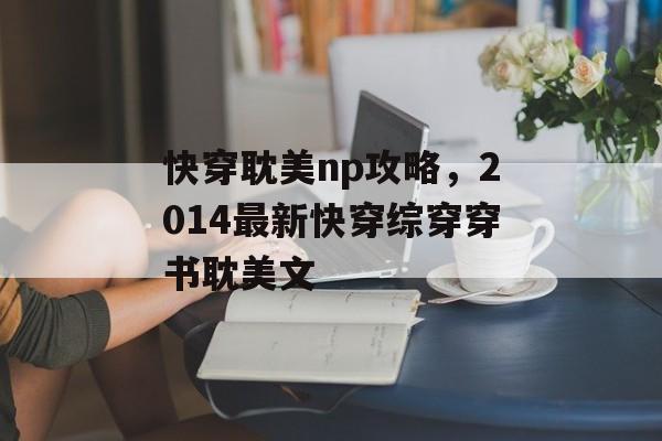 快穿耽美np攻略，2014最新快穿综穿穿书耽美文
