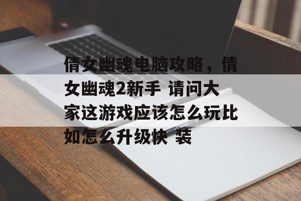 倩女幽魂电脑攻略,倩女幽魂2新手 请问大家这游戏应该怎么玩比如怎么升级快 装 倩女幽魂电脑攻略,倩女幽魂2新手 请问大家这游戏应该怎么玩比如怎么升级快 装