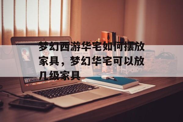 梦幻西游华宅如何摆放家具，梦幻华宅可以放几级家具