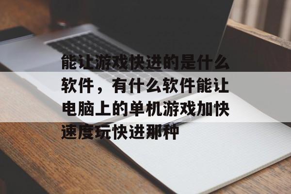 能让游戏快进的是什么软件,有什么软件能让电脑上的单机游戏加快速度玩快进那种 能让游戏快进的是什么软件,有什么软件能让电脑上的单机游戏加快速度玩快进那种