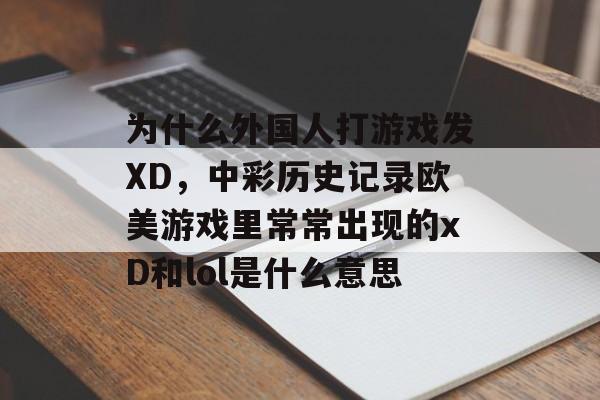 为什么外国人打游戏发XD,中彩历史记录欧美游戏里常常出现的xD和lol是什么意思 为什么外国人打游戏发XD,中彩历史记录欧美游戏里常常出现的xD和lol是什么意思