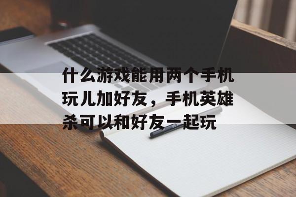 什么游戏能用两个手机玩儿加好友,手机英雄杀可以和好友一起玩 什么游戏能用两个手机玩儿加好友,手机英雄杀可以和好友一起玩