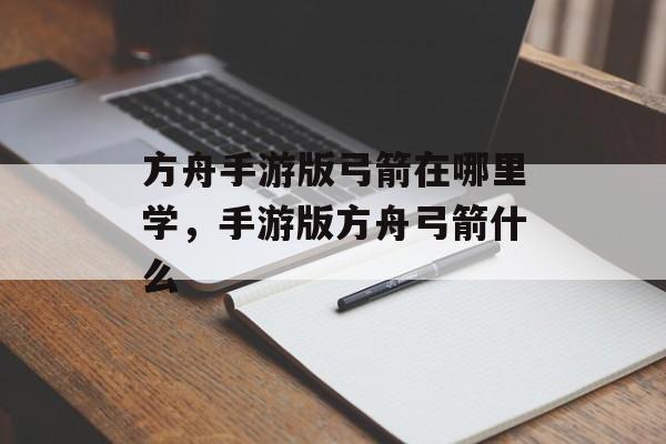 方舟手游版弓箭在哪里学,手游版方舟弓箭什么 方舟手游版弓箭在哪里学,手游版方舟弓箭什么