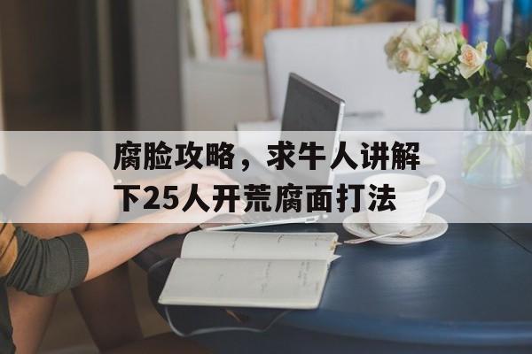 腐脸攻略,求牛人讲解下25人开荒腐面打法 腐脸攻略,求牛人讲解下25人开荒腐面打法