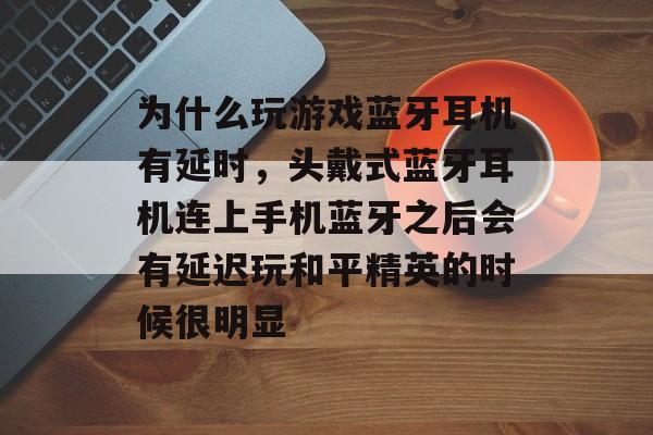 为什么玩游戏蓝牙耳机有延时,头戴式蓝牙耳机连上手机蓝牙之后会有延迟玩和平精英的时候很明显 为什么玩游戏蓝牙耳机有延时,头戴式蓝牙耳机连上手机蓝牙之后会有延迟玩和平精英的时候很明显