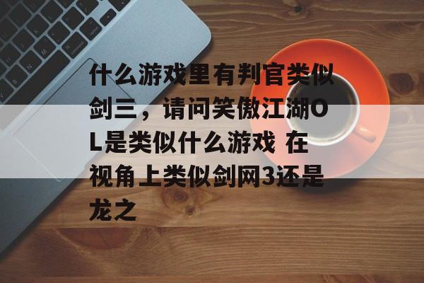 什么游戏里有判官类似剑三,请问笑傲江湖OL是类似什么游戏 在视角上类似剑网3还是龙之 什么游戏里有判官类似剑三,请问笑傲江湖OL是类似什么游戏 在视角上类似剑网3还是龙之