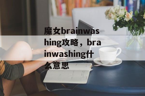 魔女brainwashing攻略,brainwashing什么意思 魔女brainwashing攻略,brainwashing什么意思